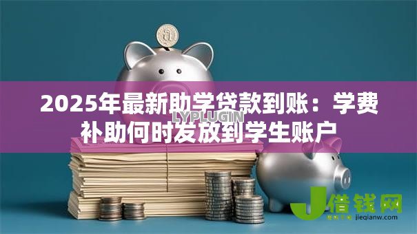 2025年最新助学贷款到账：学费补助何时发放到学生账户