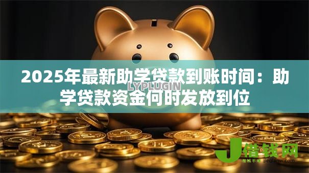 2025年最新助学贷款到账时间:助学贷款资金何时发放到位 2025年最新助学贷款到账时间:助学贷款资金何时发放到位