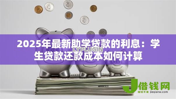 2025年最新助学贷款的利息:学生贷款还款成本如何计算 2025年最新助学贷款的利息:学生贷款还款成本如何计算