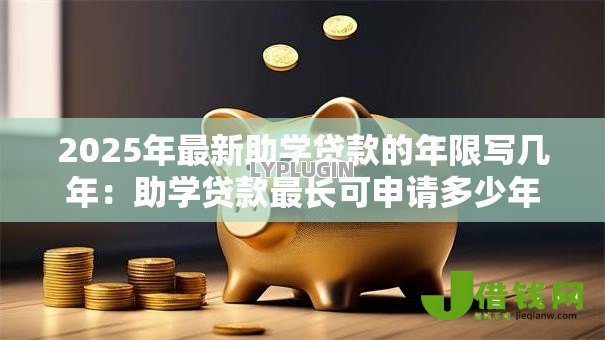 2025年最新助学贷款的年限写几年:助学贷款最长可申请多少年 2025年最新助学贷款的年限写几年:助学贷款最长可申请多少年