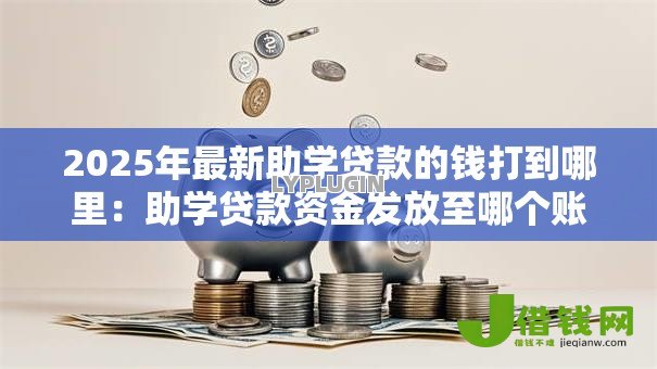 2025年最新助学贷款的钱打到哪里：助学贷款资金发放至哪个账户