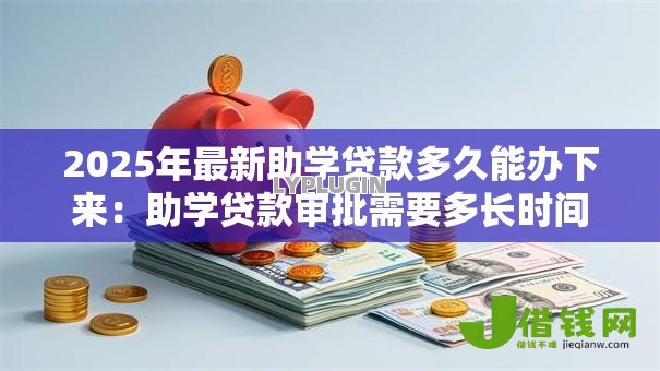 2025年最新助学贷款多久能办下来：助学贷款审批需要多长时间