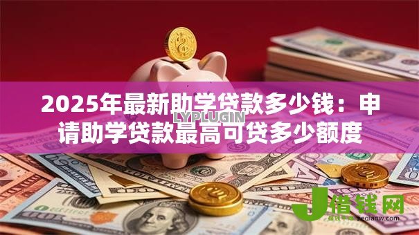 2025年最新助学贷款多少钱:申请助学贷款最高可贷多少额度 2025年最新助学贷款多少钱:申请助学贷款最高可贷多少额度