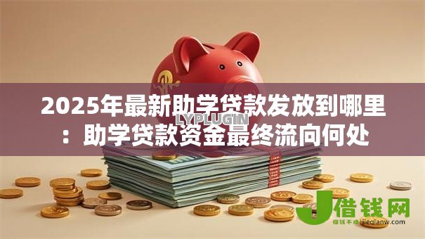 2025年最新助学贷款发放到哪里：助学贷款资金最终流向何处