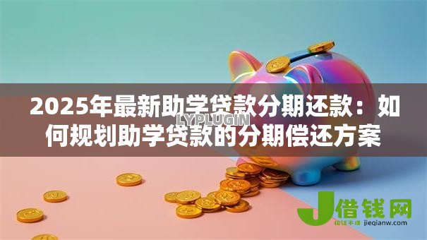 2025年最新助学贷款分期还款:如何规划助学贷款的分期偿还方案 2025年最新助学贷款分期还款:如何规划助学贷款的分期偿还方案