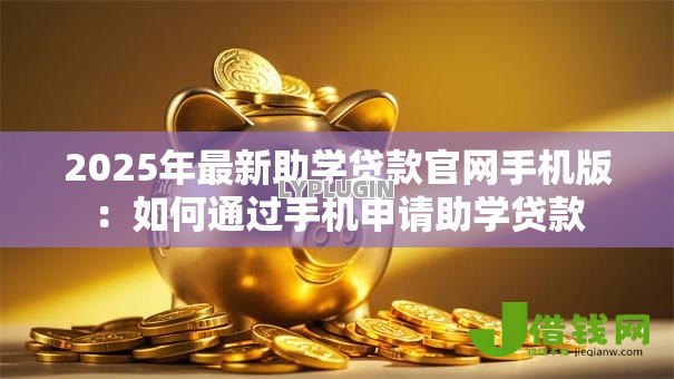 2025年最新助学贷款官网手机版：如何通过手机申请助学贷款