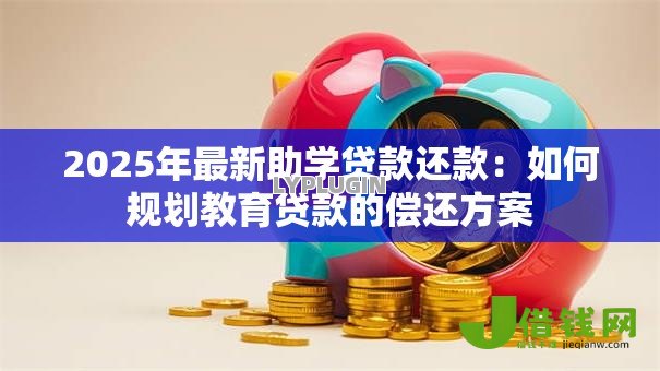 2025年最新助学贷款还款:如何规划教育贷款的偿还方案 2025年最新助学贷款还款:如何规划教育贷款的偿还方案