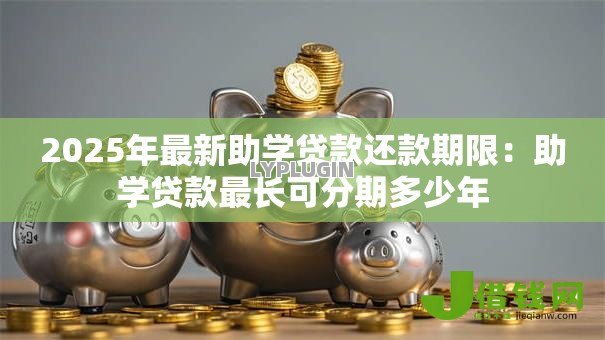2025年最新助学贷款还款期限：助学贷款最长可分期多少年