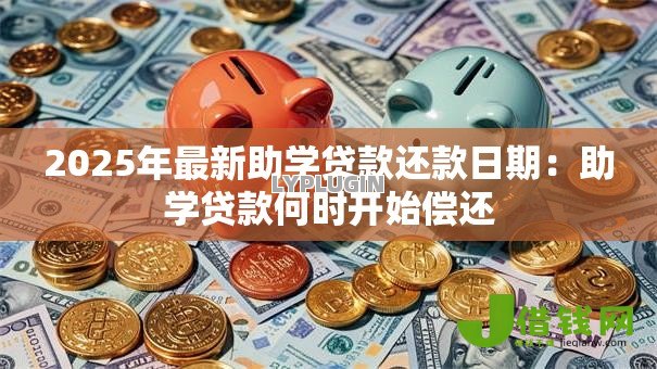 2025年最新助学贷款还款日期:助学贷款何时开始偿还 2025年最新助学贷款还款日期:助学贷款何时开始偿还