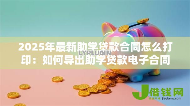 2025年最新助学贷款合同怎么打印：如何导出助学贷款电子合同