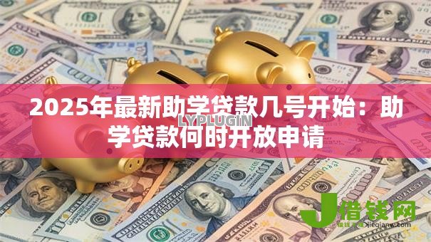 2025年最新助学贷款几号开始:助学贷款何时开放申请 2025年最新助学贷款几号开始:助学贷款何时开放申请