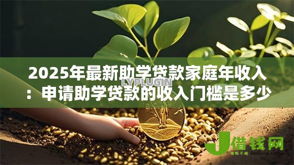 2025年最新助学贷款家庭年收入：申请助学贷款的收入门槛是多少
