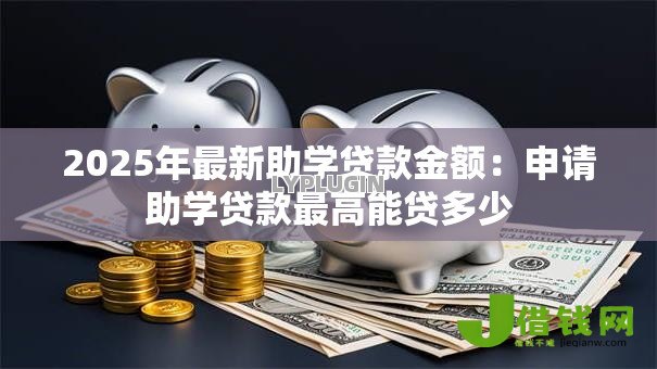 2025年最新助学贷款金额:申请助学贷款最高能贷多少 2025年最新助学贷款金额:申请助学贷款最高能贷多少