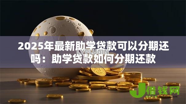 2025年最新助学贷款可以分期还吗：助学贷款如何分期还款