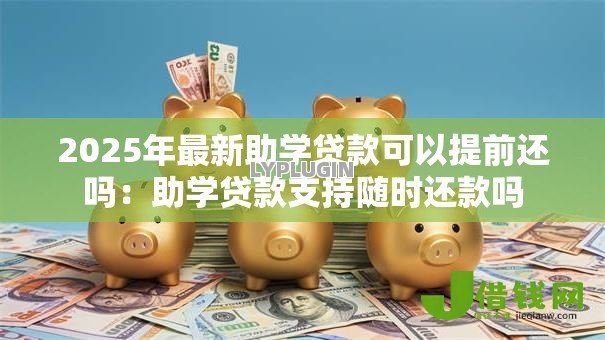2025年最新助学贷款可以提前还吗：助学贷款支持随时还款吗