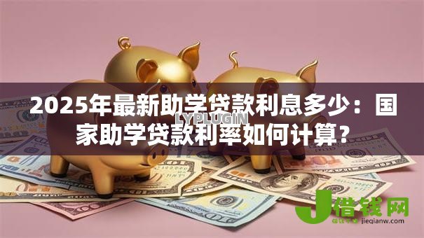 2025年最新助学贷款利息多少:国家助学贷款利率如何计算? 2025年最新助学贷款利息多少:国家助学贷款利率如何计算?