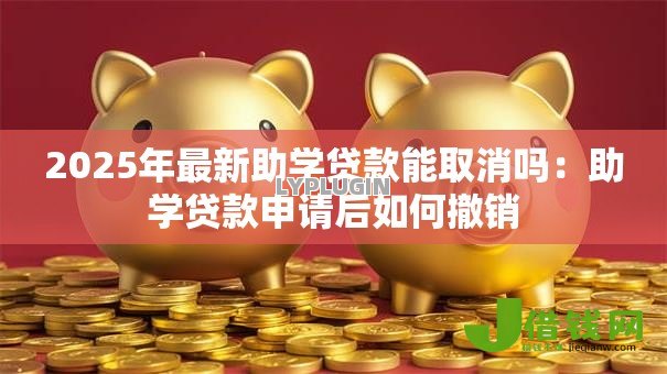 2025年最新助学贷款能取消吗：助学贷款申请后如何撤销