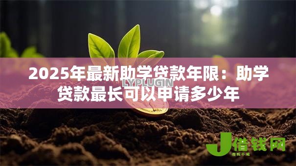 2025年最新助学贷款年限:助学贷款最长可以申请多少年 2025年最新助学贷款年限:助学贷款最长可以申请多少年