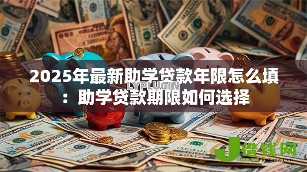 2025年最新助学贷款年限怎么填：助学贷款期限如何选择