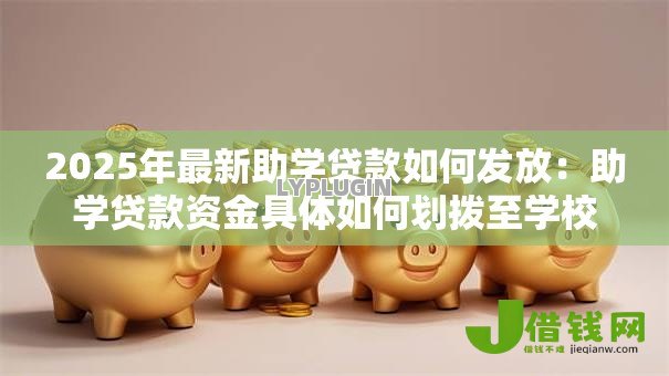 2025年最新助学贷款如何发放:助学贷款资金具体如何划拨至学校 2025年最新助学贷款如何发放:助学贷款资金具体如何划拨至学校