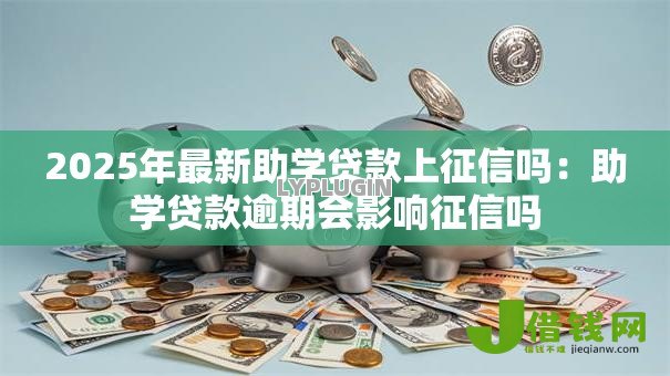 2025年最新助学贷款上征信吗：助学贷款逾期会影响征信吗