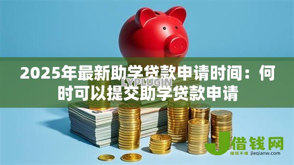 2025年最新助学贷款申请时间:何时可以提交助学贷款申请 2025年最新助学贷款申请时间:何时可以提交助学贷款申请