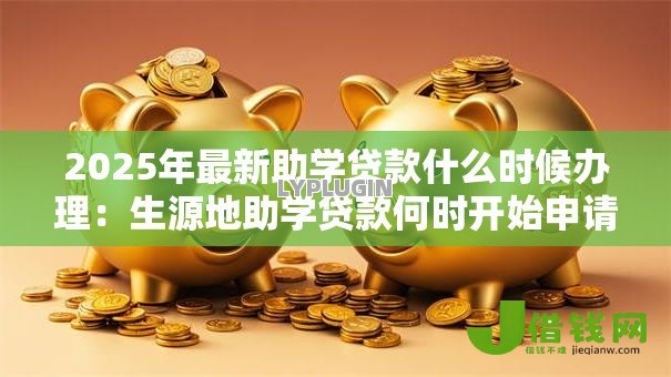 2025年最新助学贷款什么时候办理：生源地助学贷款何时开始申请
