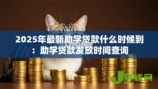 2025年最新助学贷款什么时候到：助学贷款发放时间查询