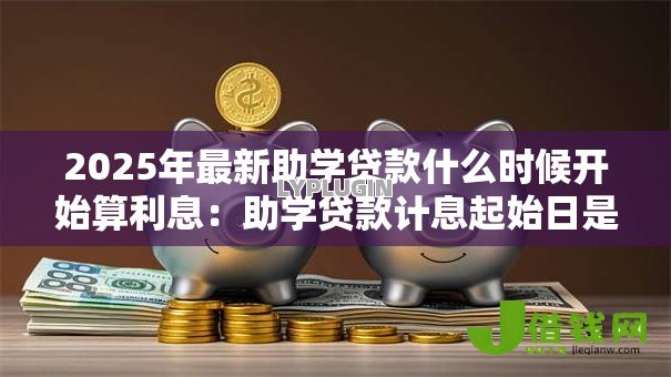 2025年最新助学贷款什么时候开始算利息：助学贷款计息起始日是哪天