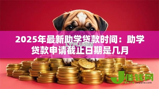 2025年最新助学贷款时间：助学贷款申请截止日期是几月