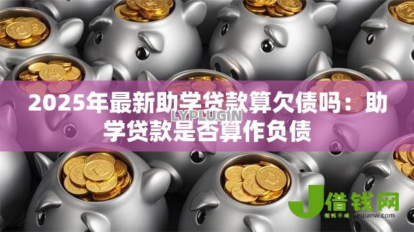 2025年最新助学贷款算欠债吗:助学贷款是否算作负债 2025年最新助学贷款算欠债吗:助学贷款是否算作负债