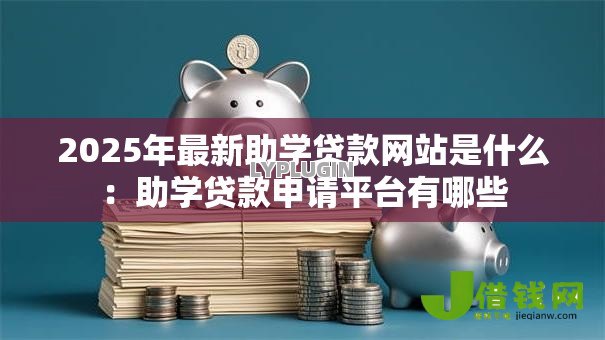 2025年最新助学贷款网站是什么：助学贷款申请平台有哪些