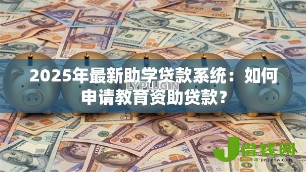 2025年最新助学贷款系统：如何申请教育资助贷款？