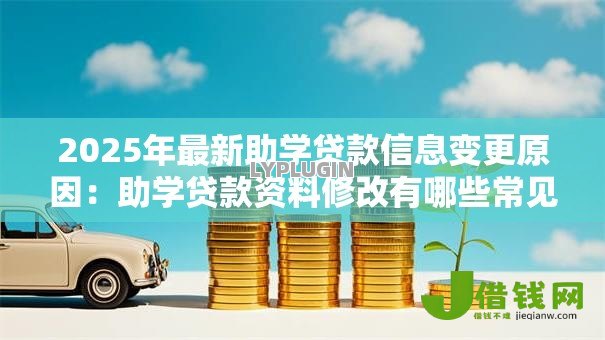 2025年最新助学贷款信息变更原因:助学贷款资料修改有哪些常见情况 2025年最新助学贷款信息变更原因:助学贷款资料修改有哪些常见情况