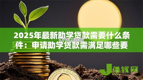 2025年最新助学贷款需要什么条件：申请助学贷款需满足哪些要求
