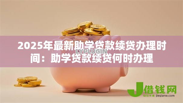 2025年最新助学贷款续贷办理时间:助学贷款续贷何时办理 2025年最新助学贷款续贷办理时间:助学贷款续贷何时办理