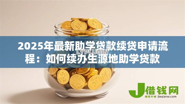 2025年最新助学贷款续贷申请流程:如何续办生源地助学贷款 2025年最新助学贷款续贷申请流程:如何续办生源地助学贷款