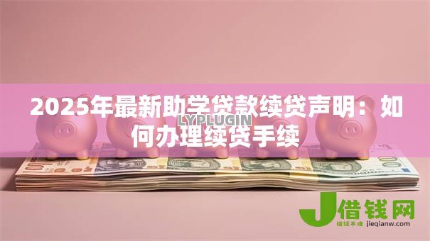 2025年最新助学贷款续贷声明:如何办理续贷手续 2025年最新助学贷款续贷声明:如何办理续贷手续