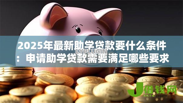 2025年最新助学贷款要什么条件:申请助学贷款需要满足哪些要求 2025年最新助学贷款要什么条件:申请助学贷款需要满足哪些要求
