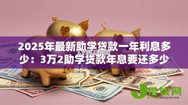 2025年最新助学贷款一年利息多少:3万2助学贷款年息要还多少 2025年最新助学贷款一年利息多少:3万2助学贷款年息要还多少