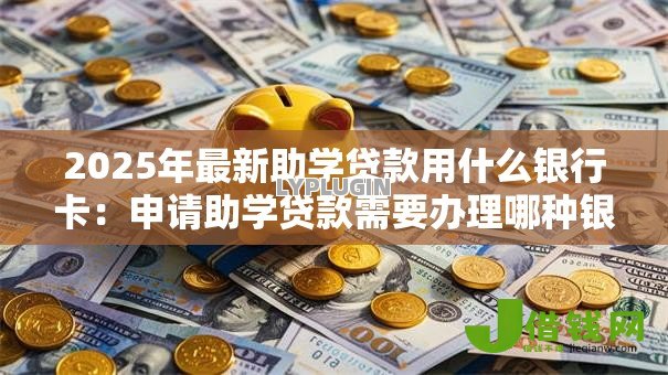 2025年最新助学贷款用什么银行卡：申请助学贷款需要办理哪种银行卡
