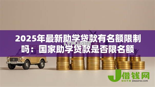 2025年最新助学贷款有名额限制吗：国家助学贷款是否限名额