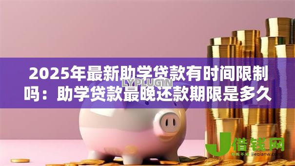 2025年最新助学贷款有时间限制吗:助学贷款最晚还款期限是多久 2025年最新助学贷款有时间限制吗:助学贷款最晚还款期限是多久