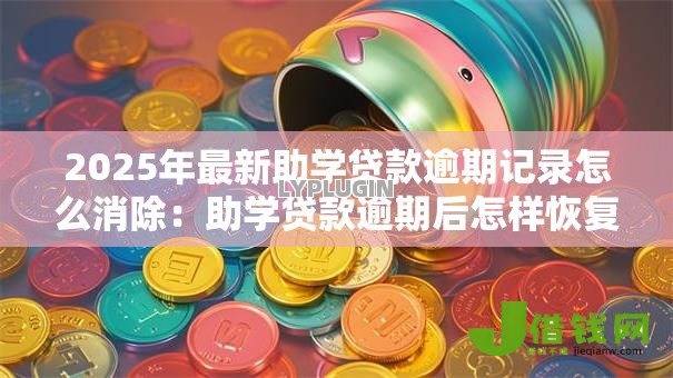 2025年最新助学贷款逾期记录怎么消除：助学贷款逾期后怎样恢复征信