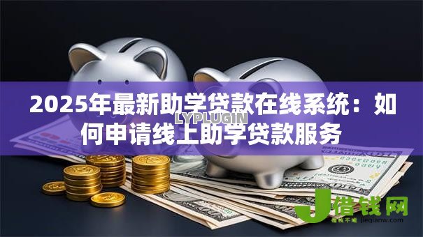 2025年最新助学贷款在线系统:如何申请线上助学贷款服务 2025年最新助学贷款在线系统:如何申请线上助学贷款服务
