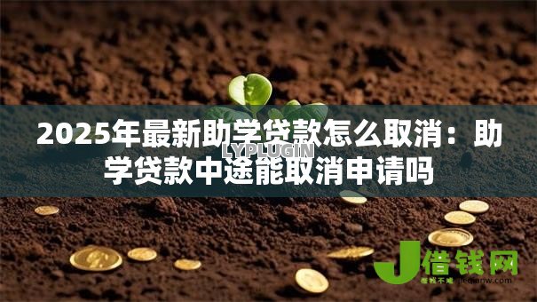 2025年最新助学贷款怎么取消:助学贷款中途能取消申请吗 2025年最新助学贷款怎么取消:助学贷款中途能取消申请吗