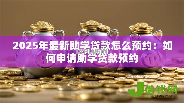 2025年最新助学贷款怎么预约：如何申请助学贷款预约