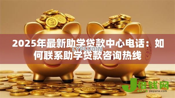 2025年最新助学贷款中心电话：如何联系助学贷款咨询热线