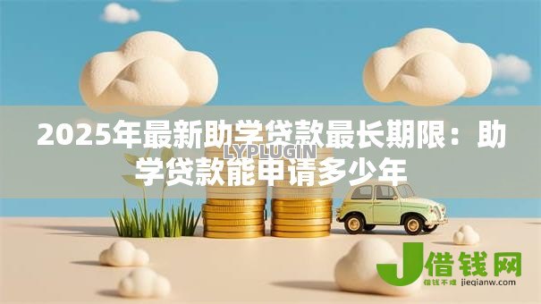 2025年最新助学贷款最长期限:助学贷款能申请多少年 2025年最新助学贷款最长期限:助学贷款能申请多少年