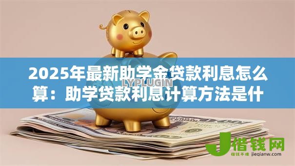 2025年最新助学金贷款利息怎么算:助学贷款利息计算方法是什么 2025年最新助学金贷款利息怎么算:助学贷款利息计算方法是什么